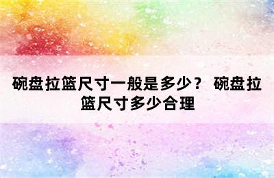 碗盘拉篮尺寸一般是多少？ 碗盘拉篮尺寸多少合理